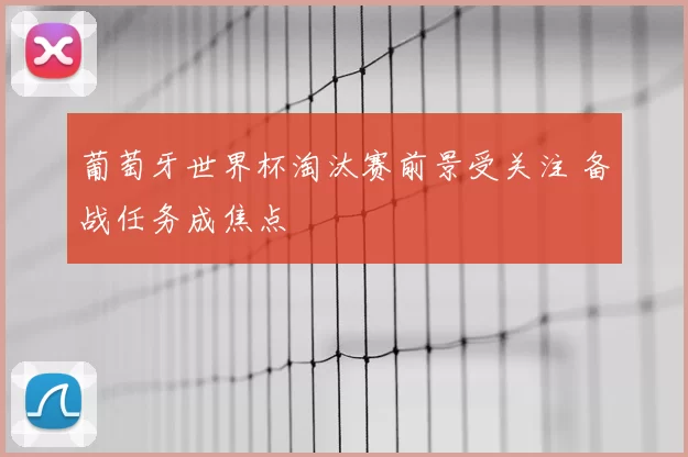 葡萄牙世界杯淘汰赛前景受关注 备战任务成焦点