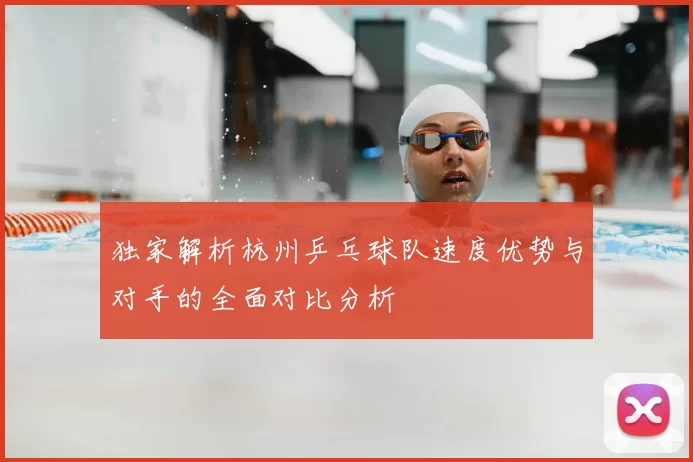 独家解析杭州乒乓球队速度优势与对手的全面对比分析