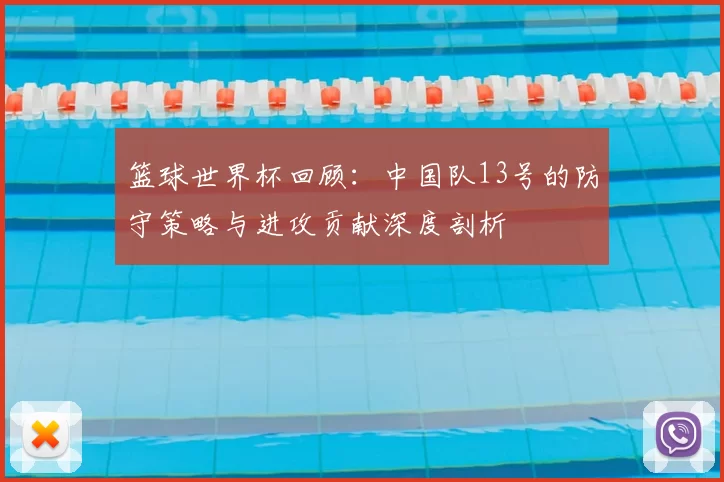 篮球世界杯回顾:中国队13号的防守策略与进攻贡献深度剖析