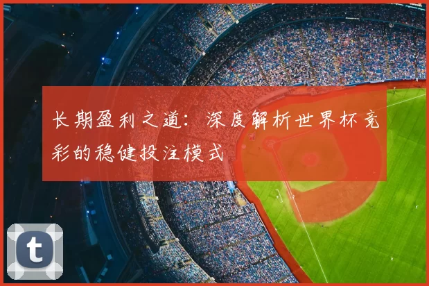 长期盈利之道:深度解析世界杯竞彩的稳健投注模式
