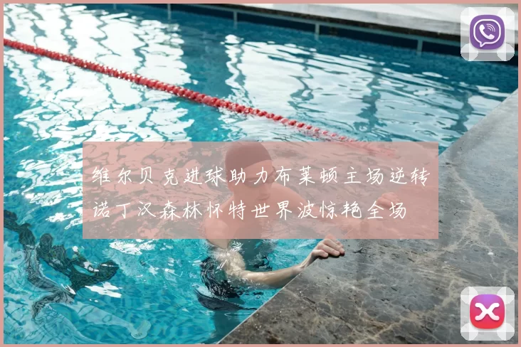 维尔贝克进球助力布莱顿主场逆转诺丁汉森林怀特世界波惊艳全场