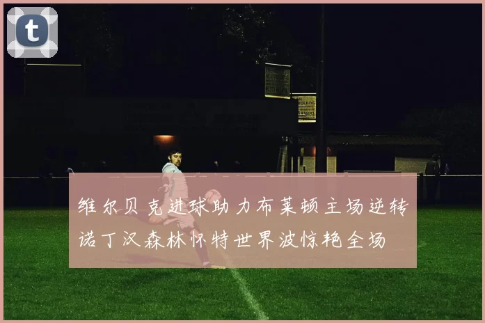 维尔贝克进球助力布莱顿主场逆转诺丁汉森林怀特世界波惊艳全场