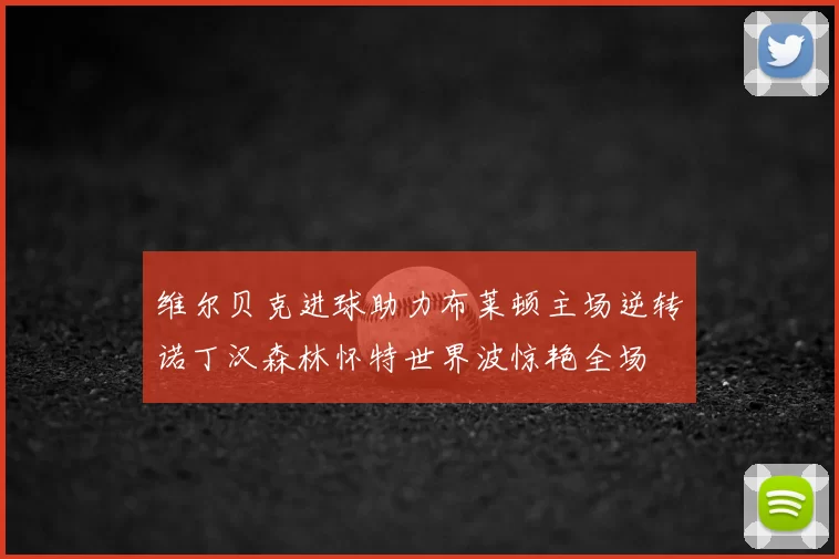 维尔贝克进球助力布莱顿主场逆转诺丁汉森林怀特世界波惊艳全场