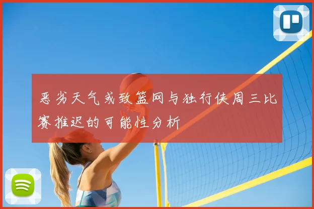 恶劣天气或致篮网与独行侠周三比赛推迟的可能性分析