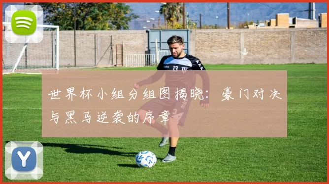 世界杯小组分组图揭晓:豪门对决与黑马逆袭的序章