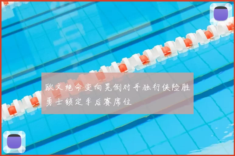 欧文绝命变向晃倒对手独行侠险胜勇士锁定季后赛席位