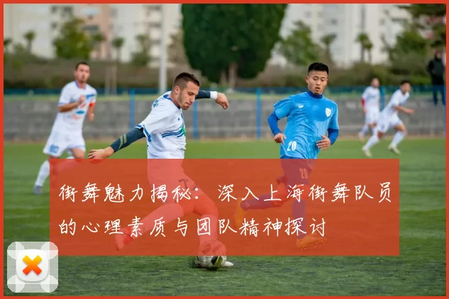 街舞魅力揭秘：深入上海街舞队员的心理素质与团队精神探讨