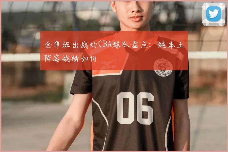 全华班出战的CBA球队盘点：纯本土阵容战绩如何