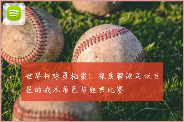 世界杯球员档案:深度解读足坛巨星的战术角色与经典比赛