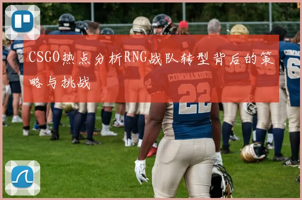 CSGO热点分析RNG战队转型背后的策略与挑战