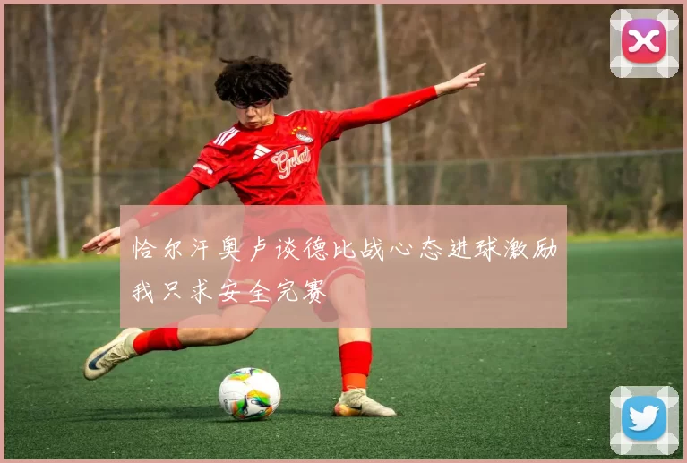 恰尔汗奥卢谈德比战心态进球激励我只求安全完赛
