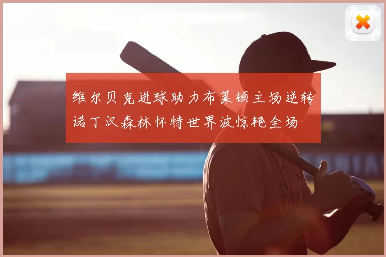 维尔贝克进球助力布莱顿主场逆转诺丁汉森林怀特世界波惊艳全场
