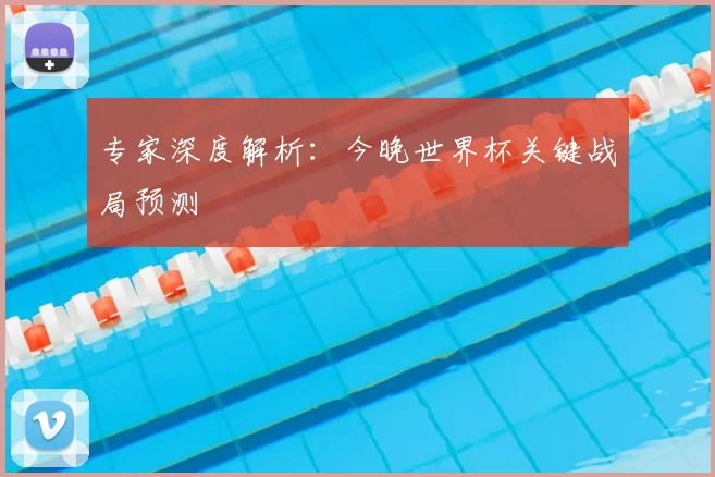 专家深度解析:今晚世界杯关键战局预测