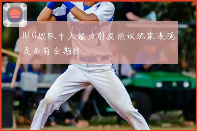 BLG战队个人能力引发热议玩家表现是否符合期待