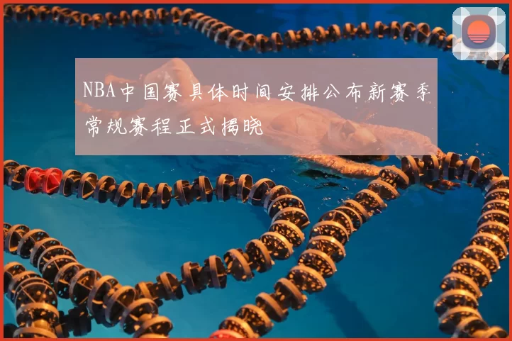 NBA中国赛具体时间安排公布新赛季常规赛程正式揭晓