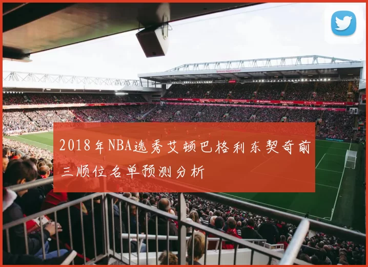 2018年NBA选秀艾顿巴格利东契奇前三顺位名单预测分析