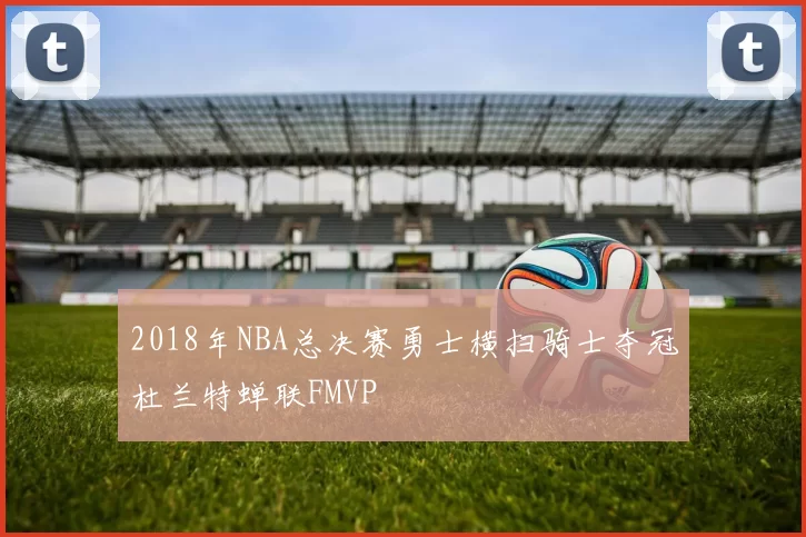 2018年NBA总决赛勇士横扫骑士夺冠杜兰特蝉联FMVP