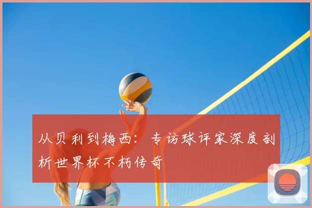 从贝利到梅西:专访球评家深度剖析世界杯不朽传奇