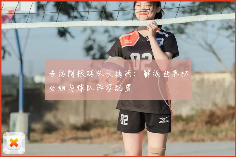 专访阿根廷队长梅西:解读世界杯分组与球队阵容配置