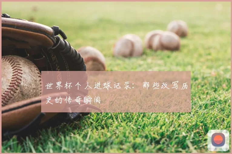 世界杯个人进球记录：那些改写历史的传奇瞬间