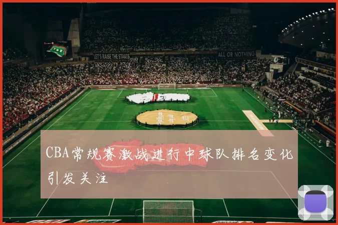CBA常规赛激战进行中球队排名变化引发关注