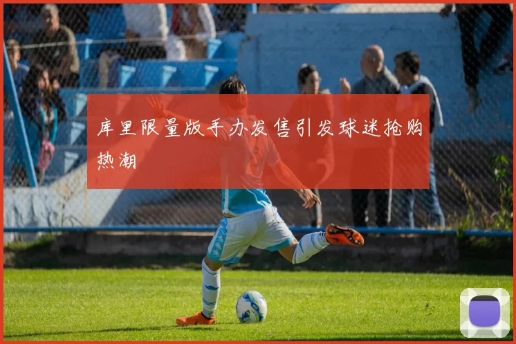 库里限量版手办发售引发球迷抢购热潮
