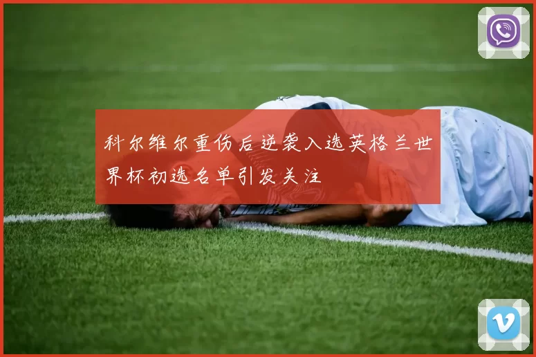科尔维尔重伤后逆袭入选英格兰世界杯初选名单引发关注