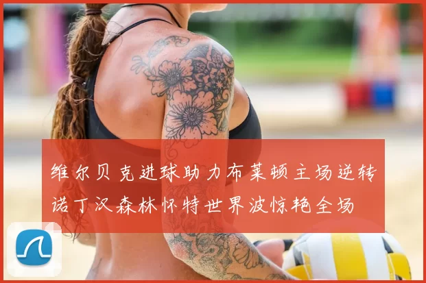 维尔贝克进球助力布莱顿主场逆转诺丁汉森林怀特世界波惊艳全场