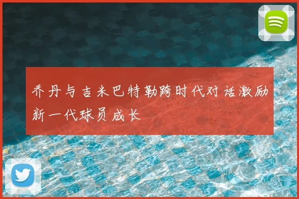 乔丹与吉米巴特勒跨时代对话激励新一代球员成长