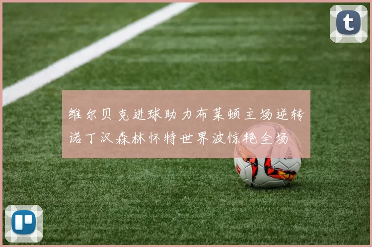 维尔贝克进球助力布莱顿主场逆转诺丁汉森林怀特世界波惊艳全场