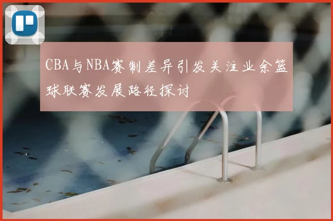 CBA与NBA赛制差异引发关注业余篮球联赛发展路径探讨