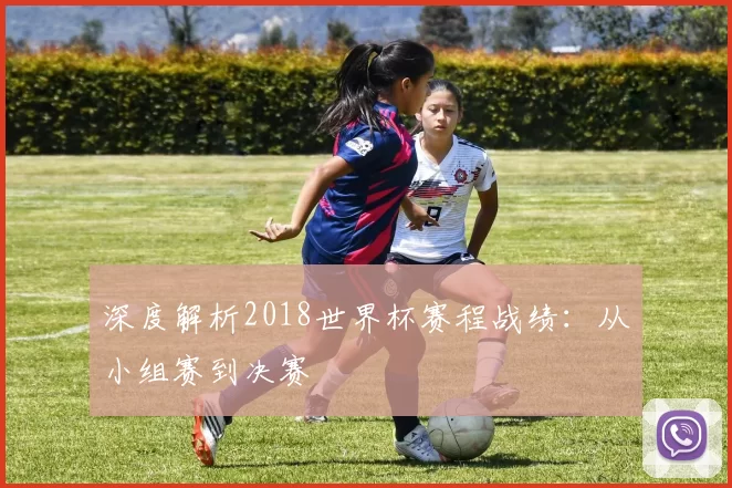 深度解析2018世界杯赛程战绩：从小组赛到决赛