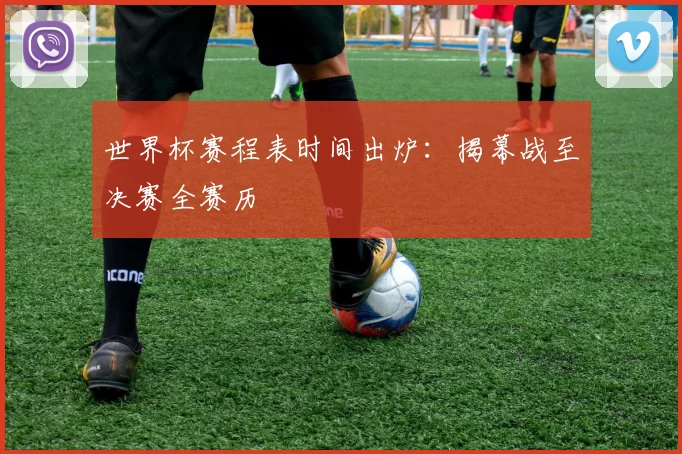 世界杯赛程表时间出炉:揭幕战至决赛全赛历