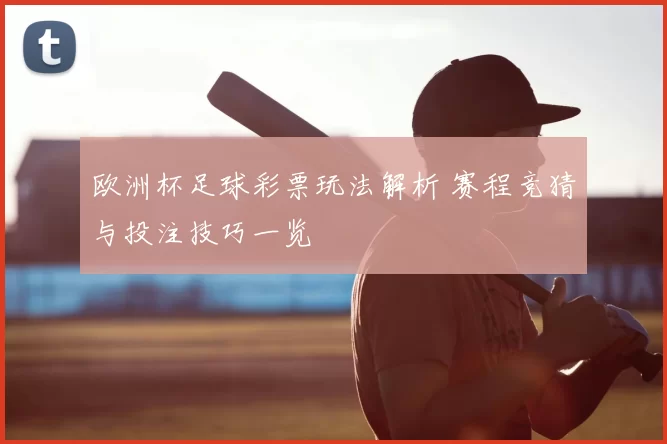 欧洲杯足球彩票玩法解析 赛程竞猜与投注技巧一览