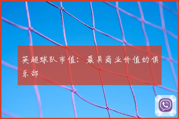 英超球队市值：最具商业价值的俱乐部
