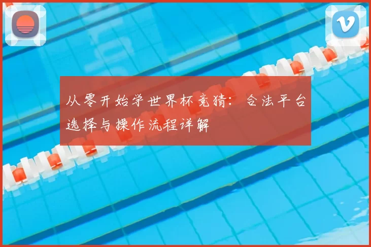 从零开始学世界杯竞猜：合法平台选择与操作流程详解