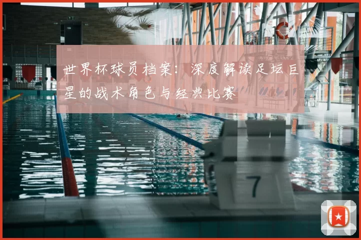世界杯球员档案:深度解读足坛巨星的战术角色与经典比赛