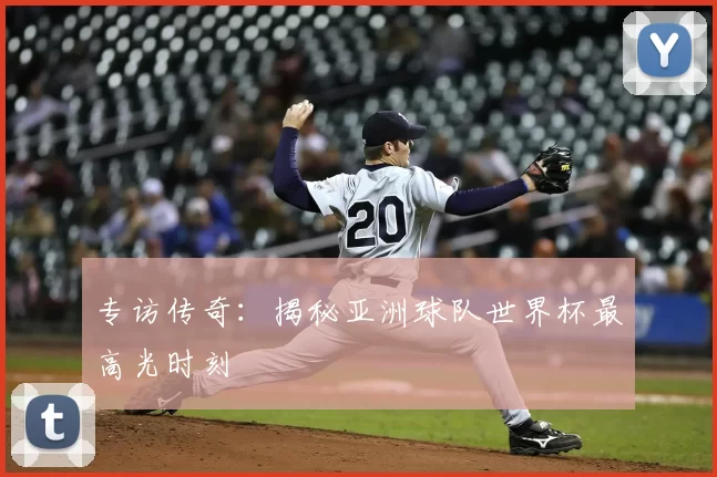 专访传奇:揭秘亚洲球队世界杯最高光时刻