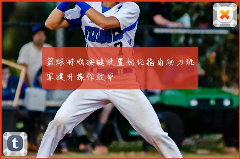 篮球游戏按键设置优化指南助力玩家提升操作效率