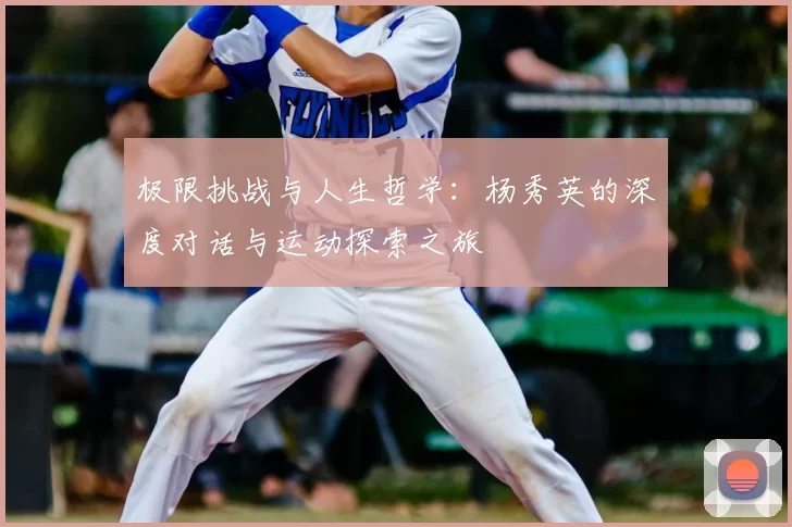 极限挑战与人生哲学:杨秀英的深度对话与运动探索之旅
