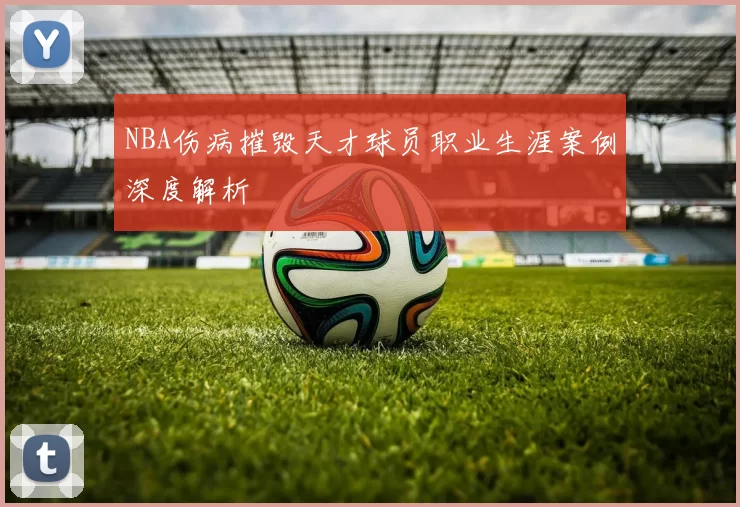 NBA伤病摧毁天才球员职业生涯案例深度解析