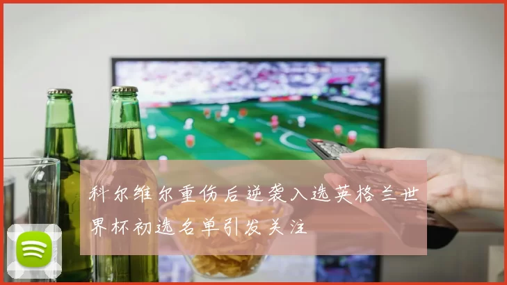 科尔维尔重伤后逆袭入选英格兰世界杯初选名单引发关注