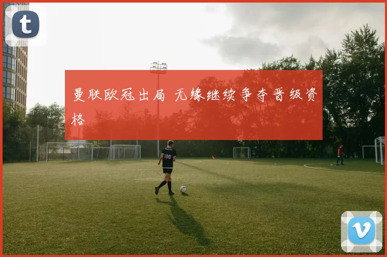 曼联欧冠出局 无缘继续争夺晋级资格