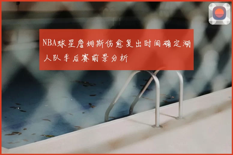 NBA球星詹姆斯伤愈复出时间确定湖人队季后赛前景分析