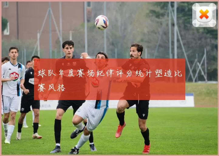 球队年度赛场纪律评分统计塑造比赛风格