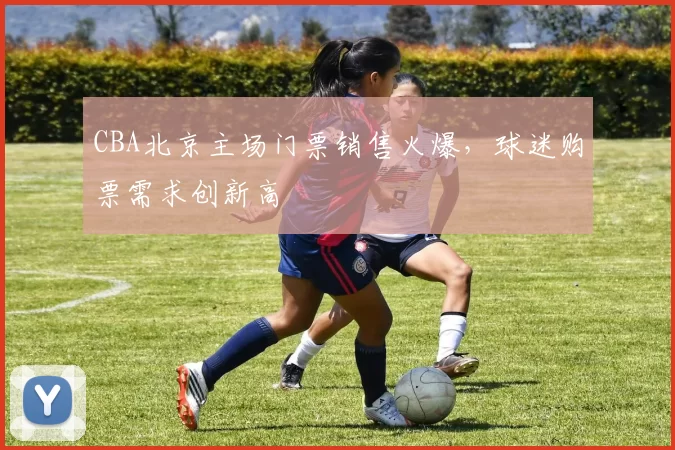 CBA北京主场门票销售火爆,球迷购票需求创新高