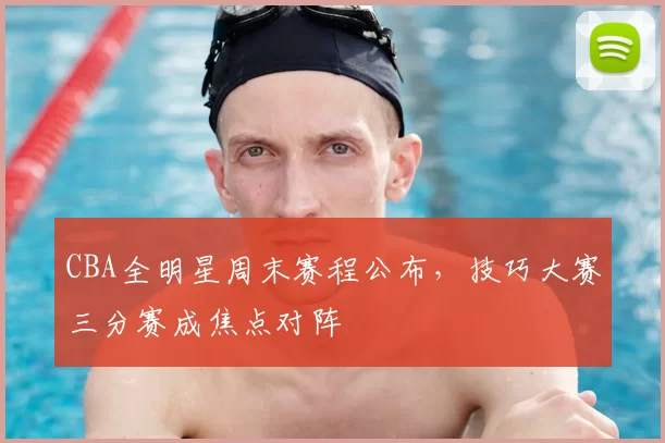 CBA全明星周末赛程公布，技巧大赛三分赛成焦点对阵