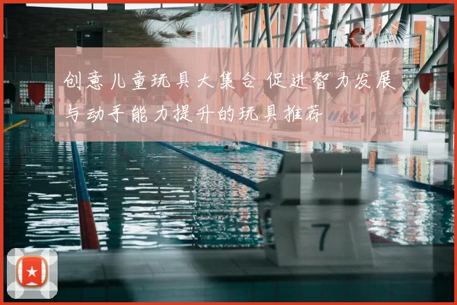 创意儿童玩具大集合 促进智力发展与动手能力提升的玩具推荐