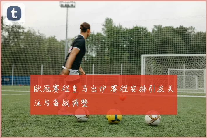 欧冠赛程皇马出炉 赛程安排引发关注与备战调整