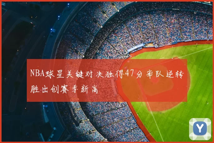 NBA球星关键对决独得47分率队逆转胜出创赛季新高